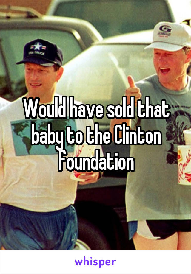 Would have sold that baby to the Clinton foundation