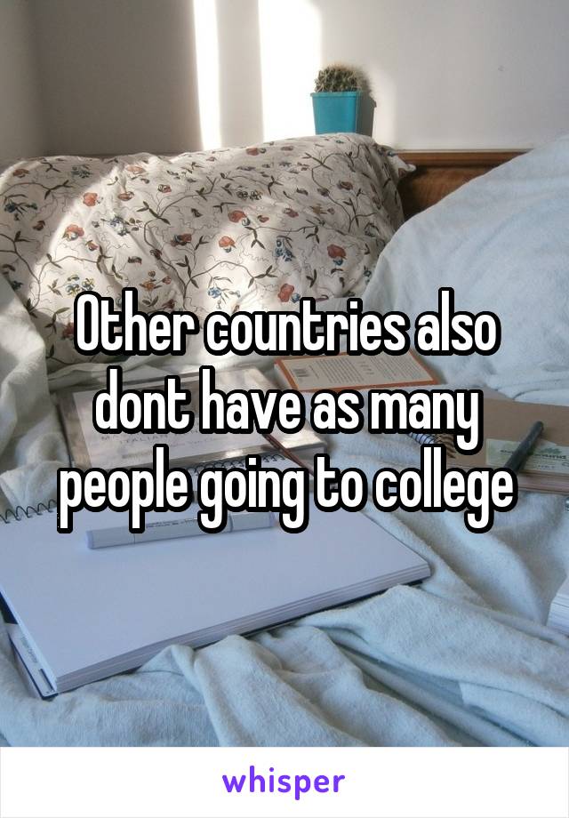 Other countries also dont have as many people going to college