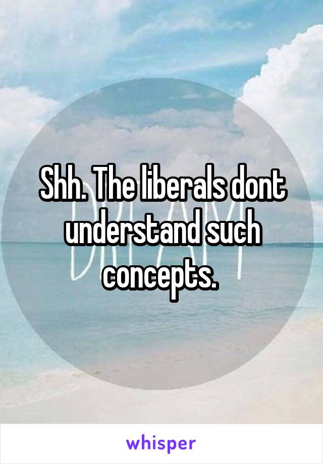 Shh. The liberals dont understand such concepts. 