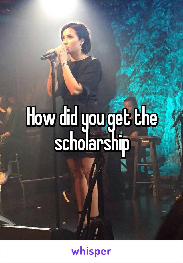 How did you get the scholarship