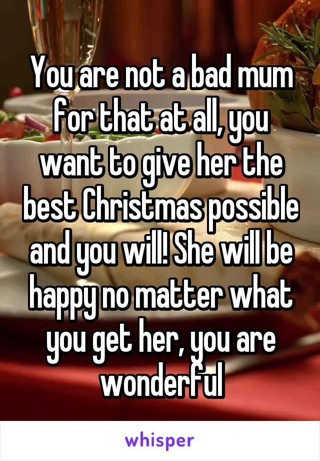 You are not a bad mum for that at all, you want to give her the best Christmas possible and you will! She will be happy no matter what you get her, you are wonderful