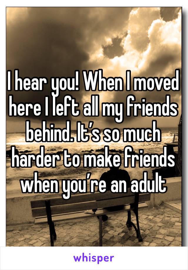 I hear you! When I moved here I left all my friends behind. It’s so much harder to make friends when you’re an adult 