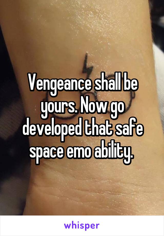 Vengeance shall be yours. Now go developed that safe space emo ability. 