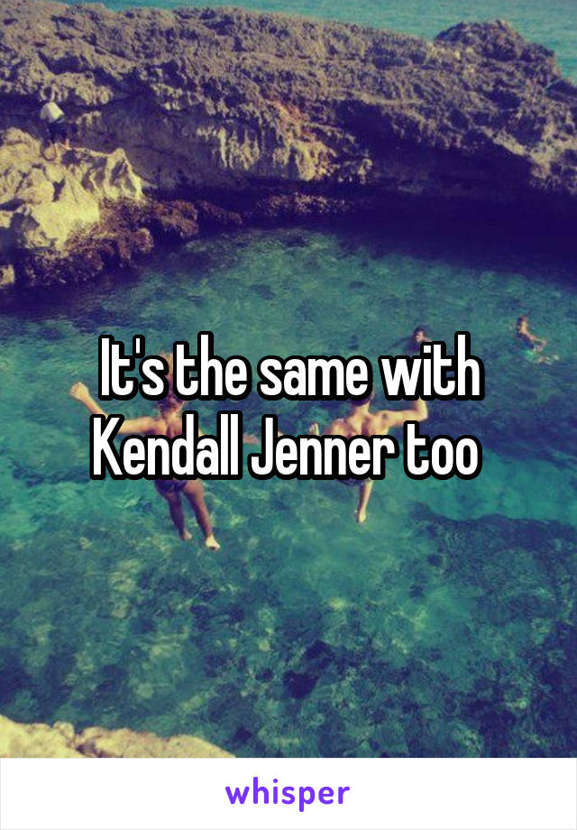 It's the same with Kendall Jenner too 