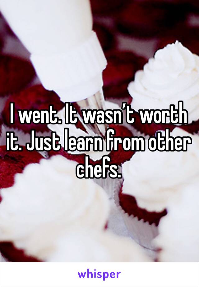 I went. It wasn’t worth it. Just learn from other chefs. 