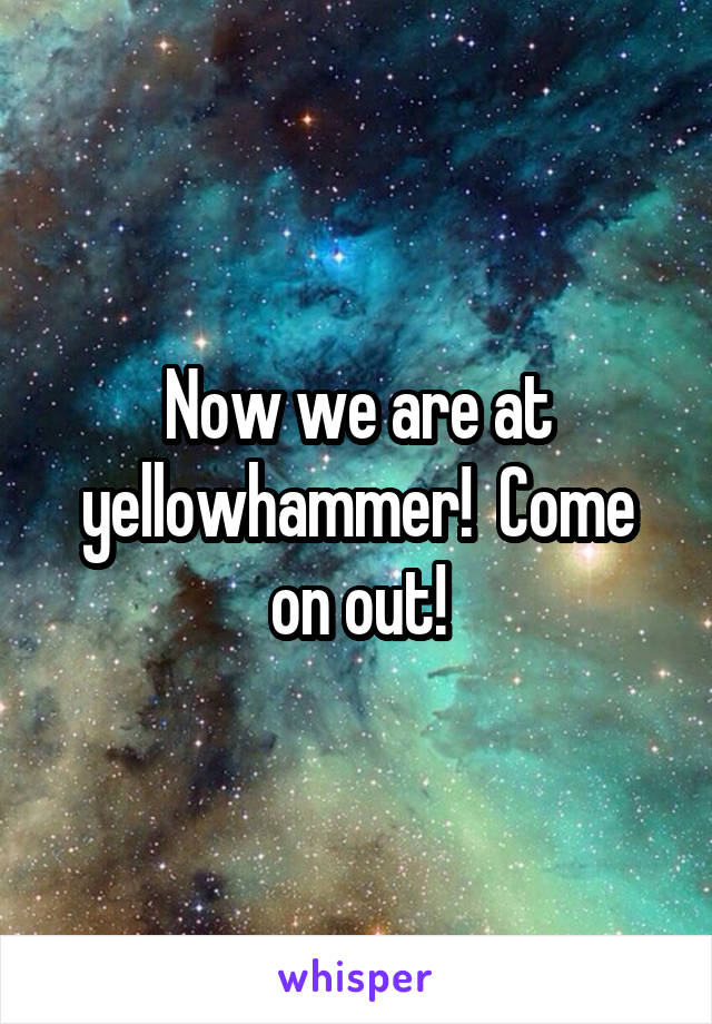 Now we are at yellowhammer!  Come on out!