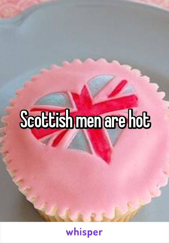 Scottish men are hot