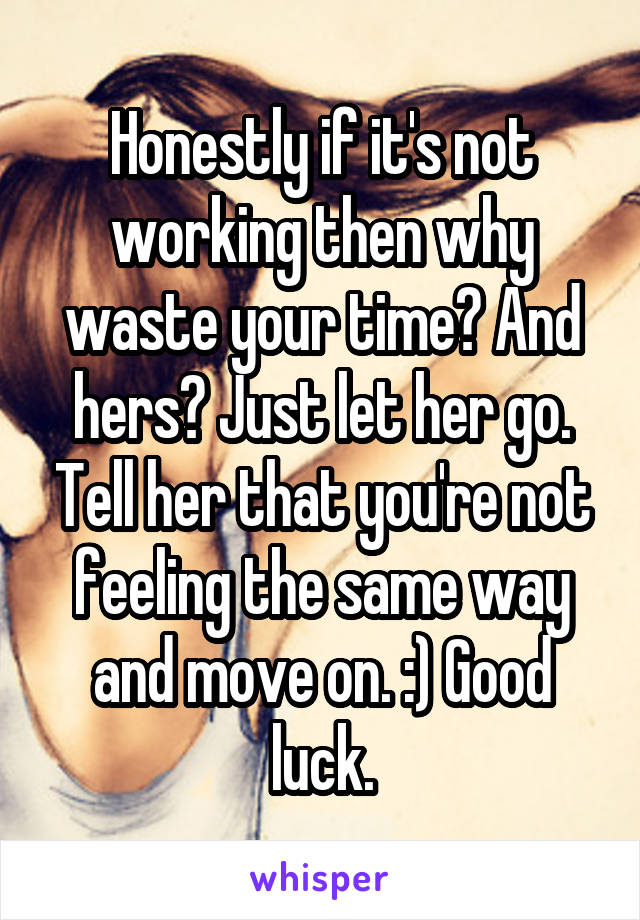 Honestly if it's not working then why waste your time? And hers? Just let her go. Tell her that you're not feeling the same way and move on. :) Good luck.