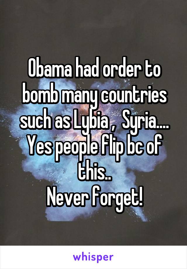 Obama had order to bomb many countries such as Lybia ,  Syria....
Yes people flip bc of this..
Never forget!