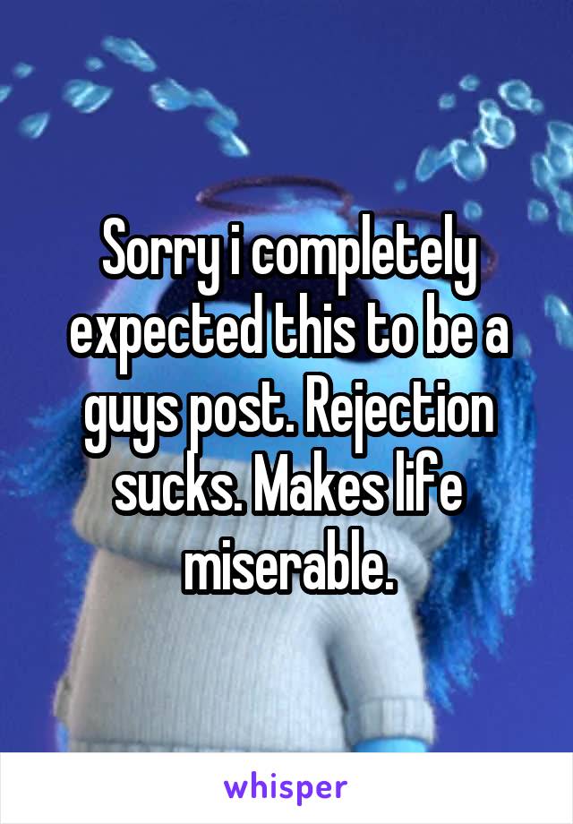Sorry i completely expected this to be a guys post. Rejection sucks. Makes life miserable.