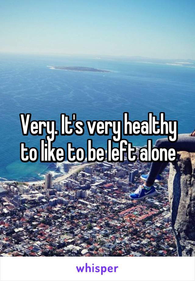 Very. It's very healthy to like to be left alone
