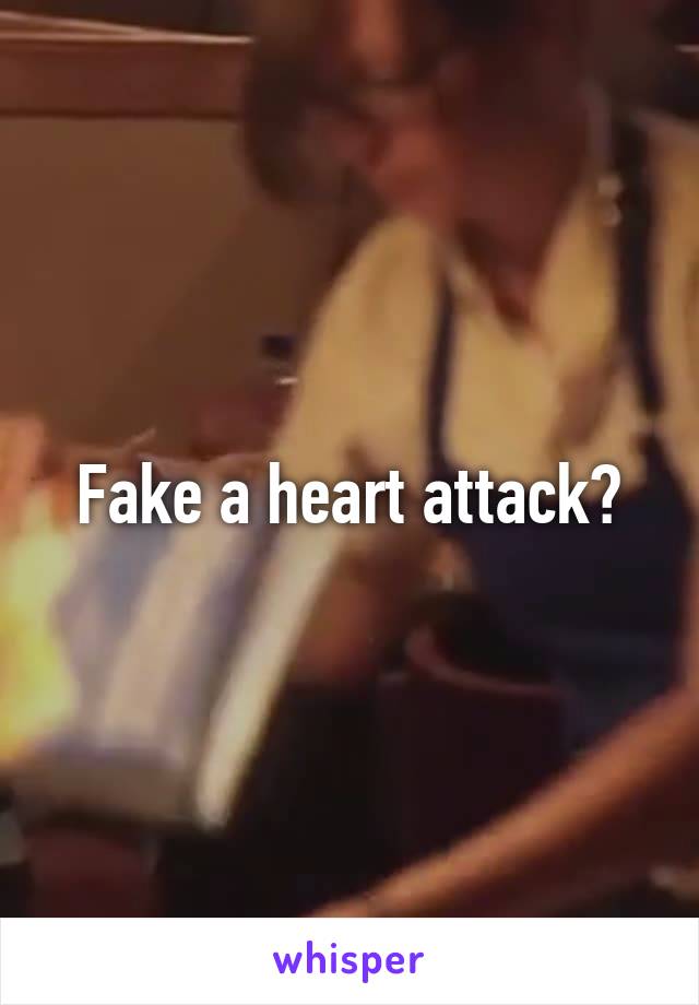 Fake a heart attack?