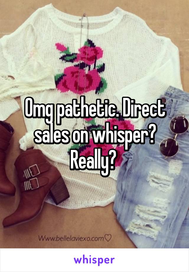 Omg pathetic. Direct sales on whisper? Really? 