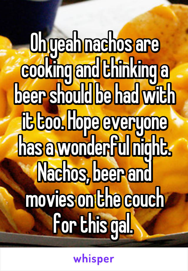 Oh yeah nachos are cooking and thinking a beer should be had with it too. Hope everyone has a wonderful night. Nachos, beer and movies on the couch for this gal. 