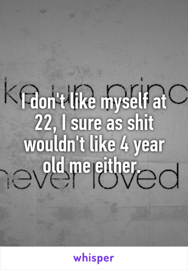 I don't like myself at 22, I sure as shit wouldn't like 4 year old me either. 