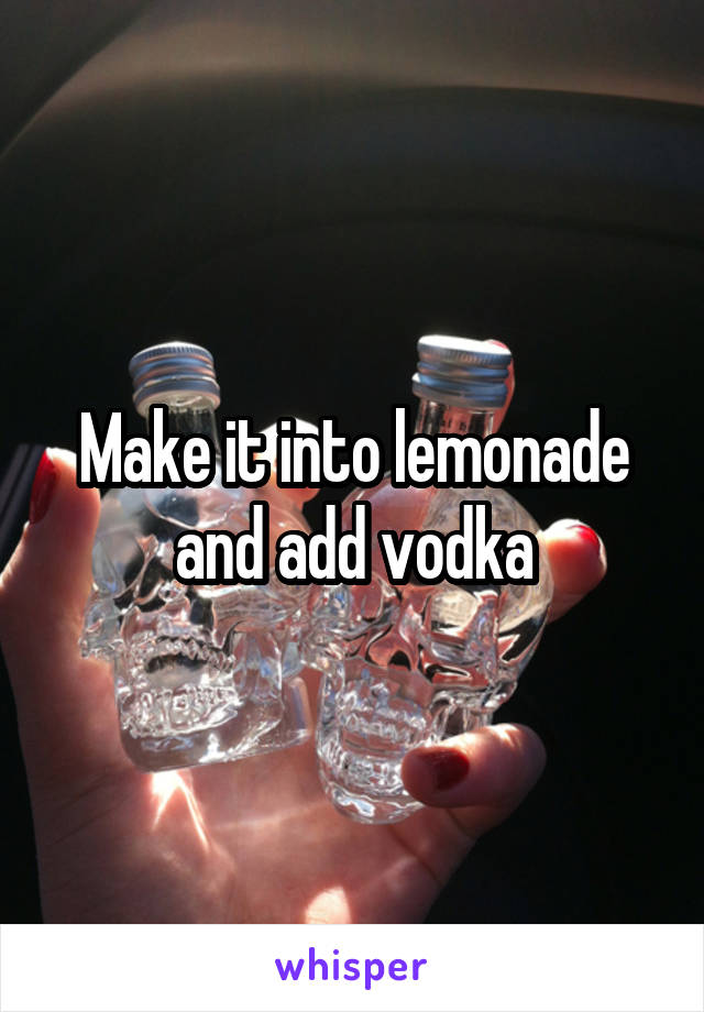 Make it into lemonade and add vodka