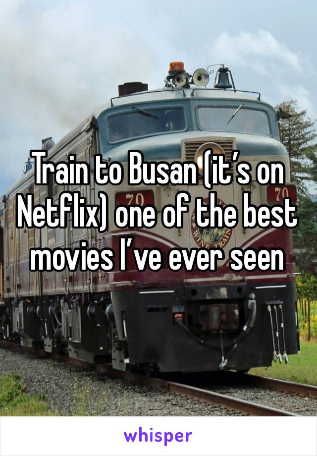Train to Busan (it’s on Netflix) one of the best movies I’ve ever seen