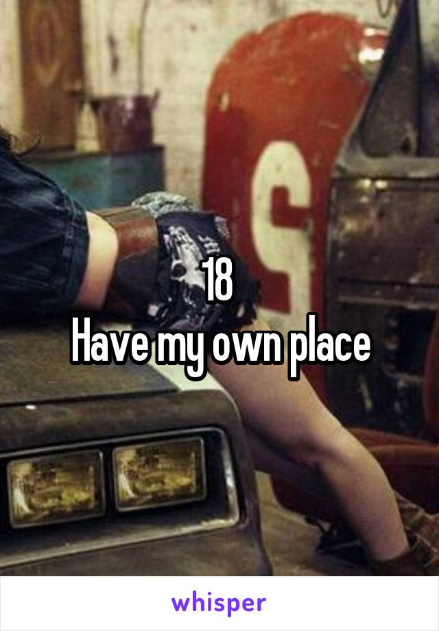 18 
Have my own place