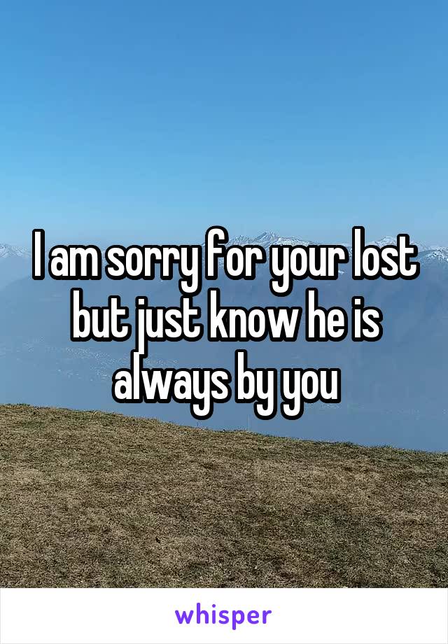 I am sorry for your lost but just know he is always by you