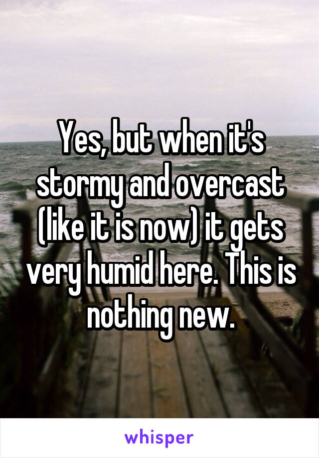 Yes, but when it's stormy and overcast (like it is now) it gets very humid here. This is nothing new.
