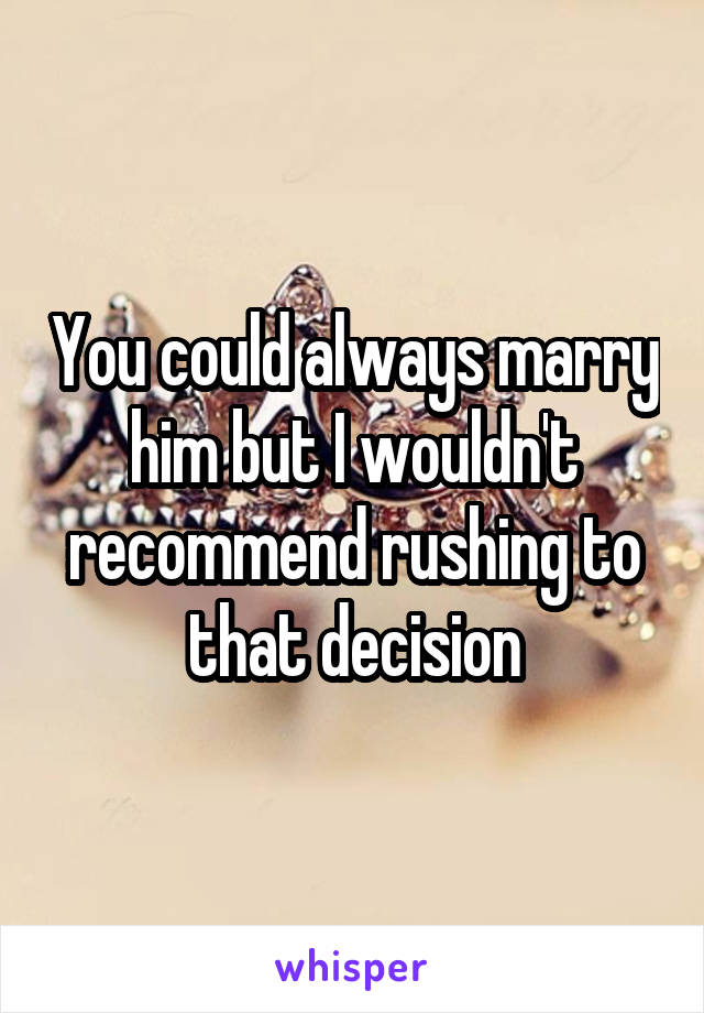 You could always marry him but I wouldn't recommend rushing to that decision