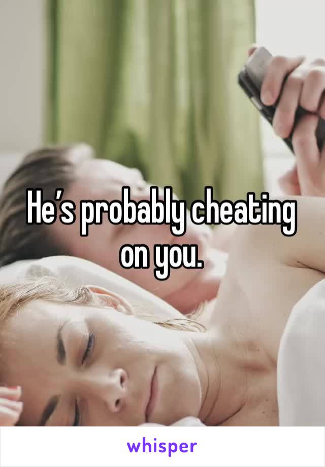 He’s probably cheating on you. 