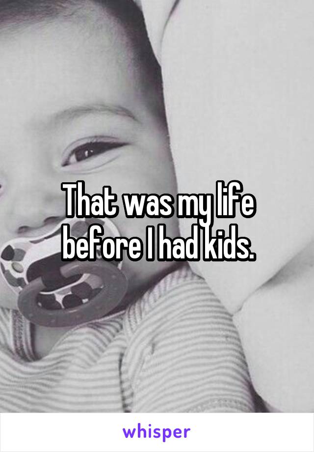 That was my life before I had kids.
