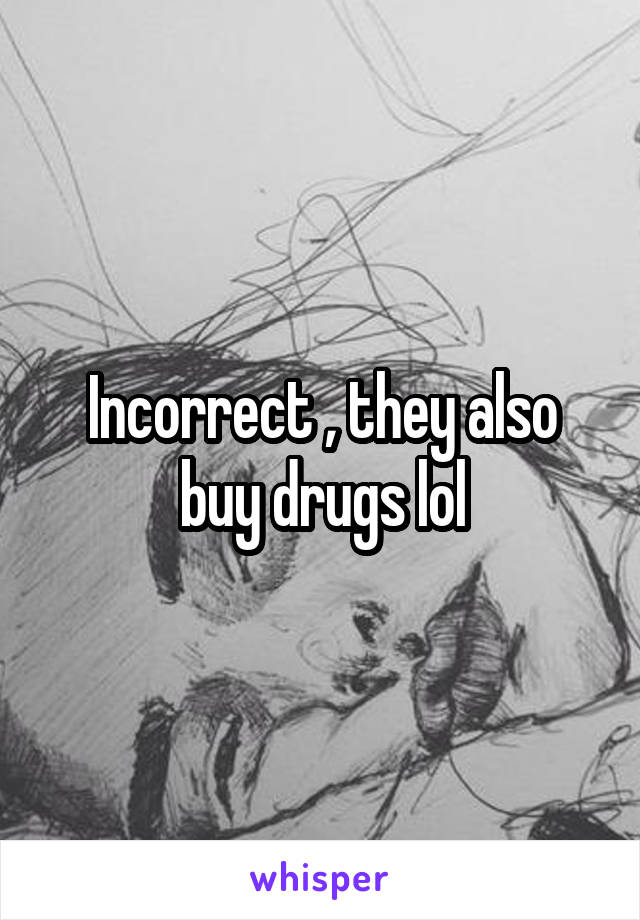 Incorrect , they also buy drugs lol