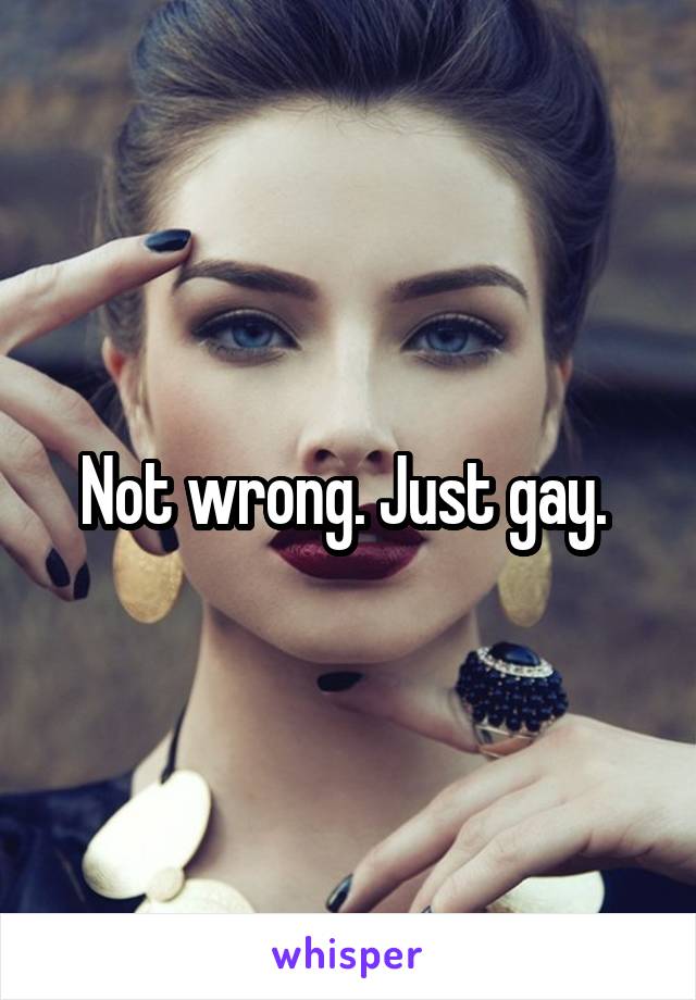 Not wrong. Just gay. 
