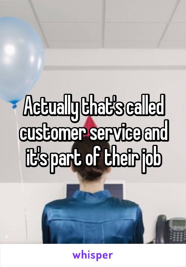 Actually that's called customer service and it's part of their job