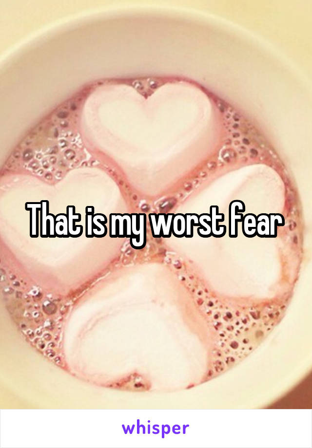 That is my worst fear 