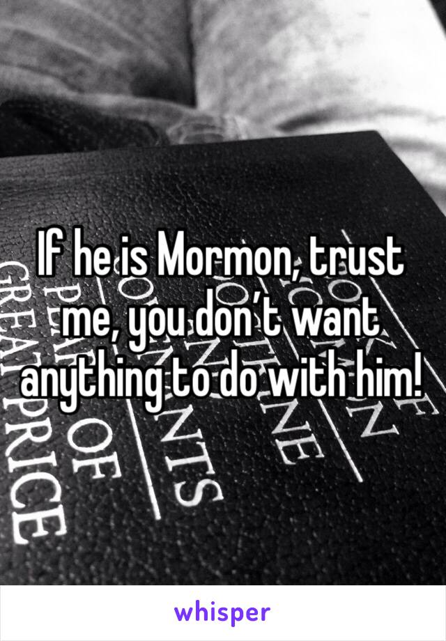 If he is Mormon, trust me, you don’t want anything to do with him!