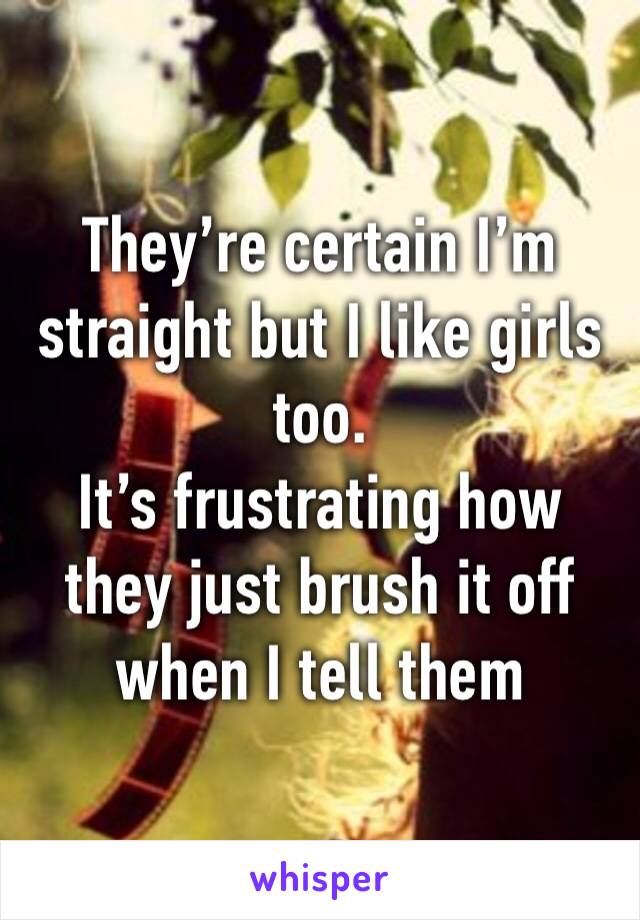 They’re certain I’m straight but I like girls too.
It’s frustrating how they just brush it off when I tell them