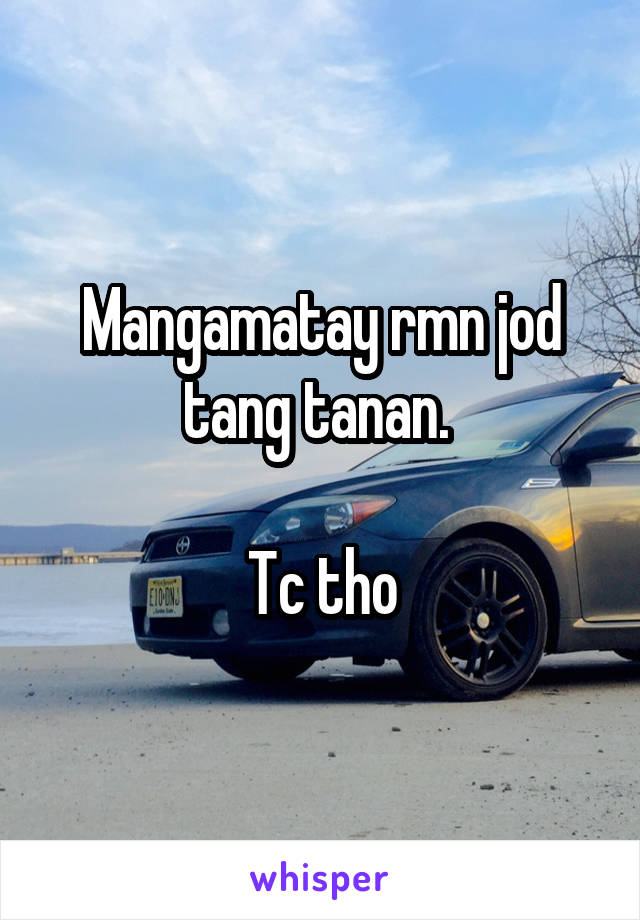 Mangamatay rmn jod tang tanan. 

Tc tho