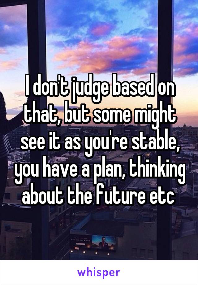 I don't judge based on that, but some might see it as you're stable, you have a plan, thinking about the future etc 