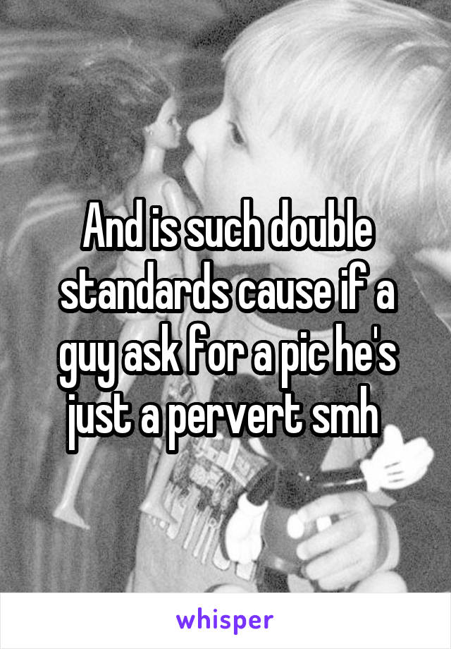 And is such double standards cause if a guy ask for a pic he's just a pervert smh 