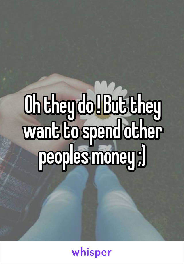 Oh they do ! But they want to spend other peoples money ;)
