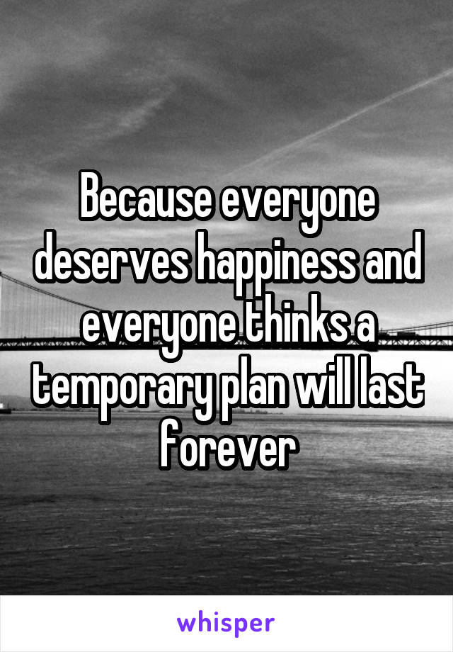 Because everyone deserves happiness and everyone thinks a temporary plan will last forever