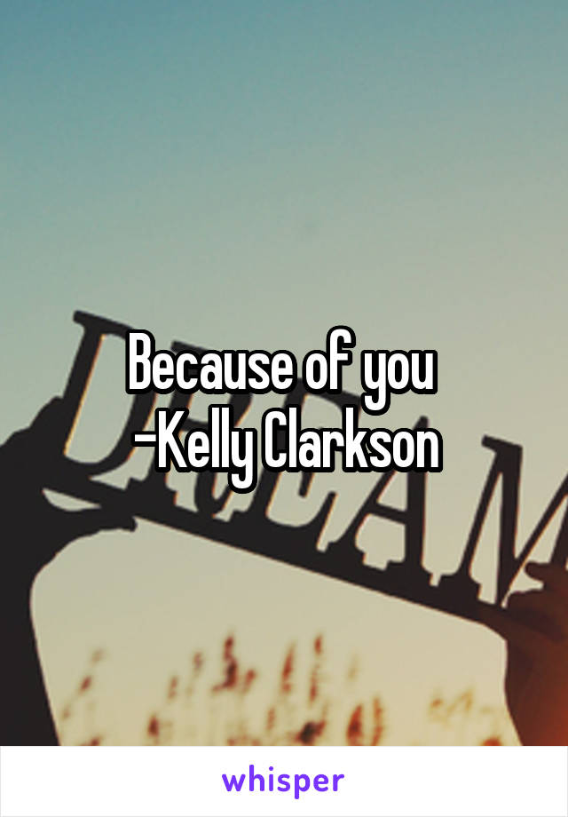 Because of you 
-Kelly Clarkson