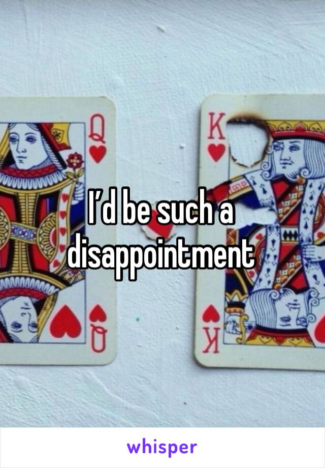 I’d be such a disappointment