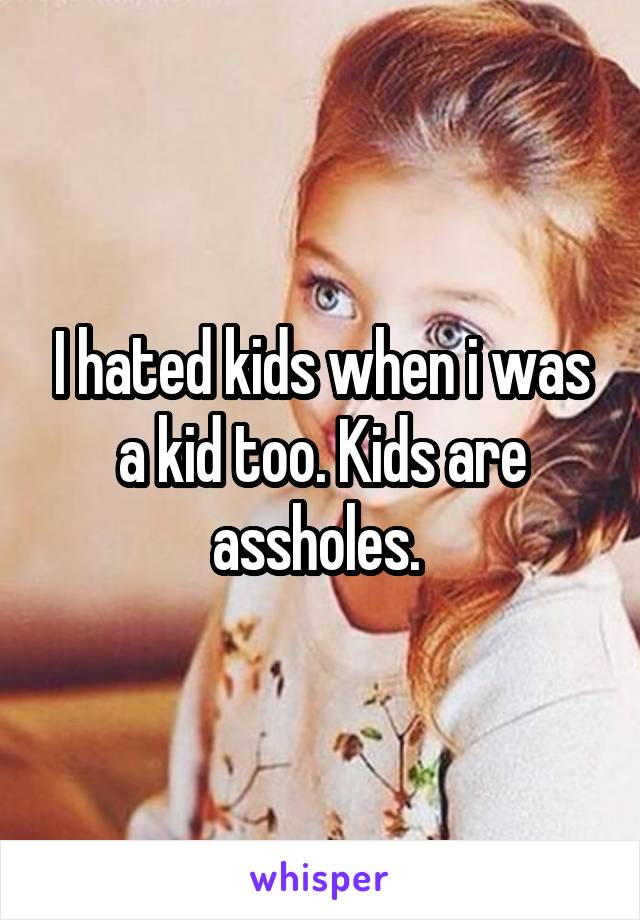 I hated kids when i was a kid too. Kids are assholes. 