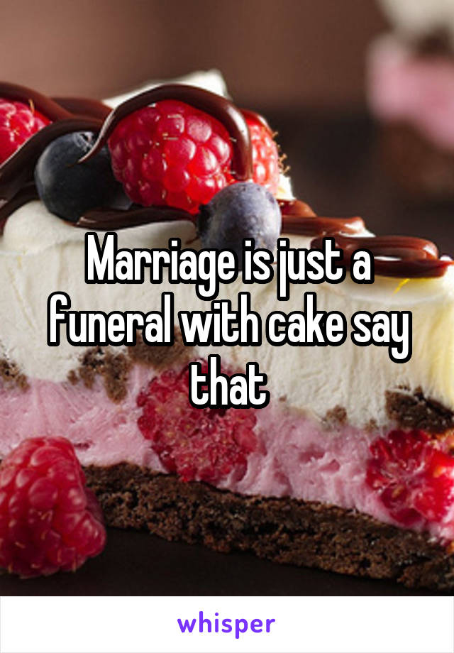 Marriage is just a funeral with cake say that