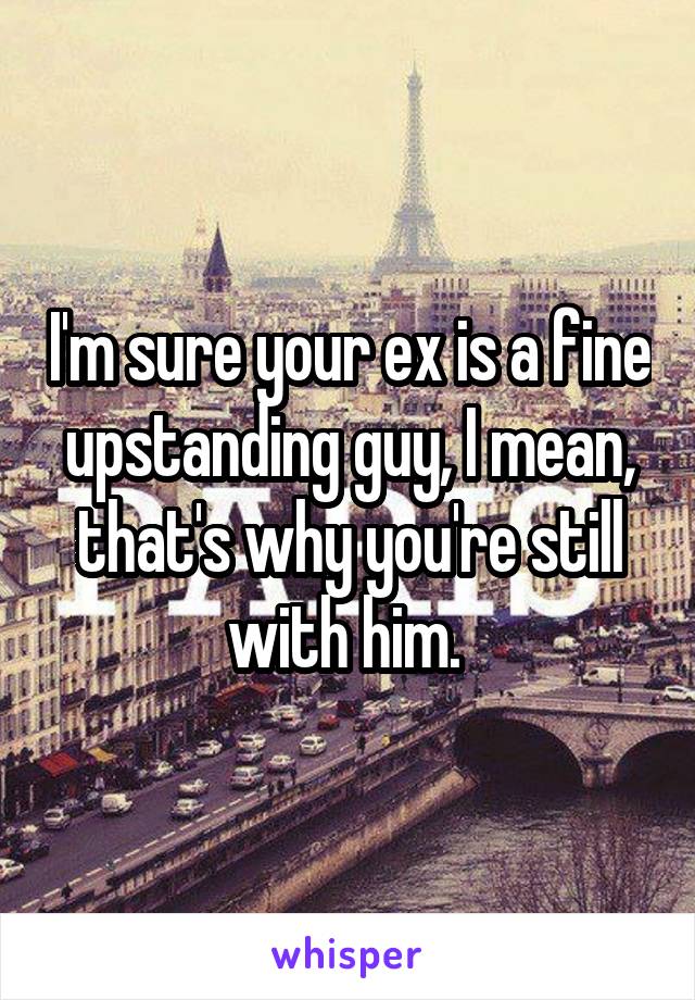 I'm sure your ex is a fine upstanding guy, I mean, that's why you're still with him. 