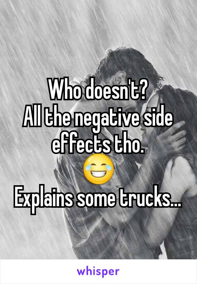 Who doesn't?
All the negative side effects tho.
😂
Explains some trucks...