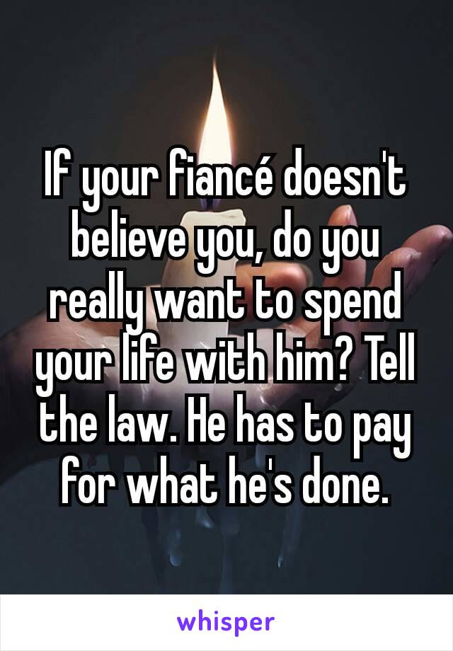 If your fiancé doesn't believe you, do you really want to spend your life with him? Tell the law. He has to pay for what he's done.