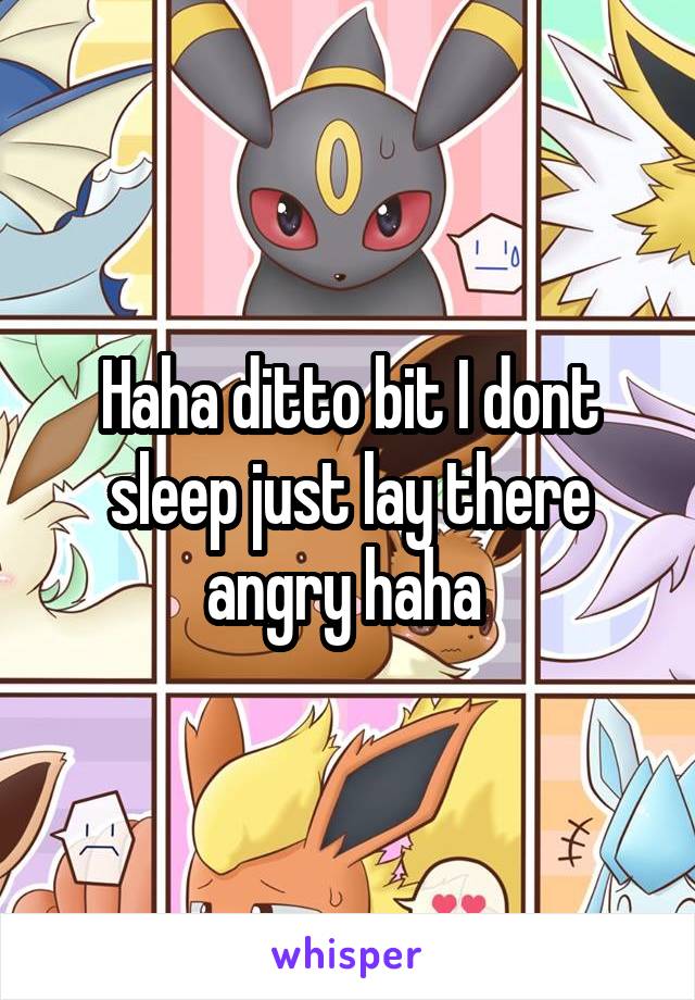 Haha ditto bit I dont sleep just lay there angry haha 