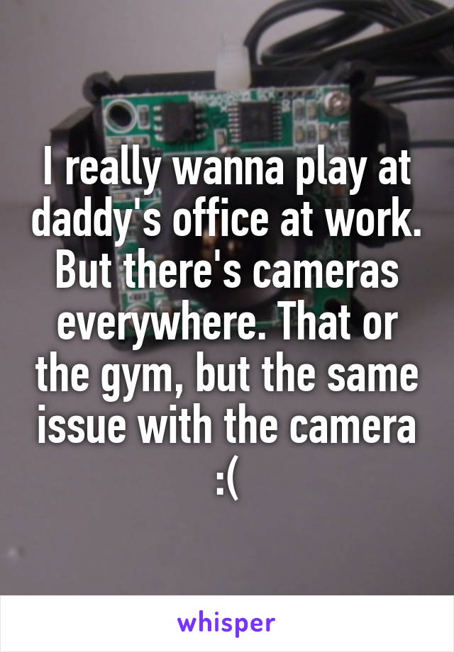 I really wanna play at daddy's office at work. But there's cameras everywhere. That or the gym, but the same issue with the camera :(