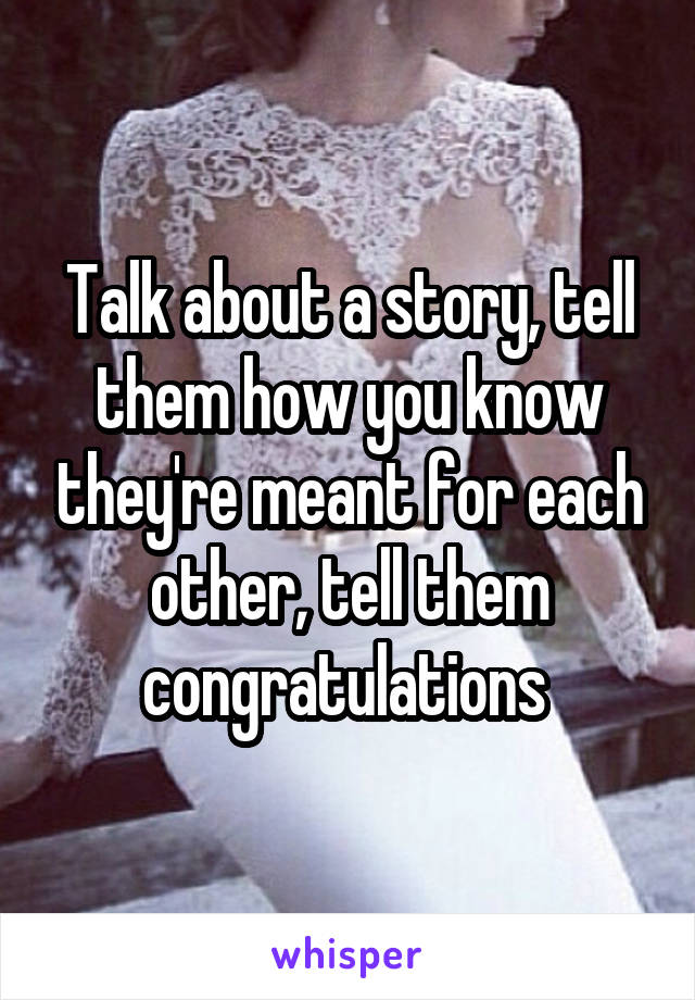 Talk about a story, tell them how you know they're meant for each other, tell them congratulations 