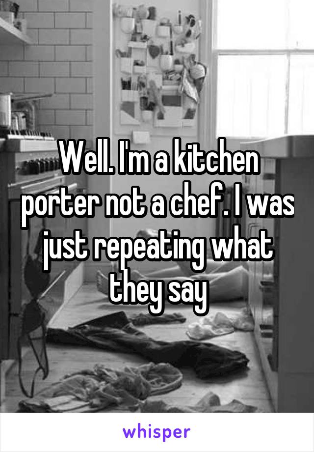 Well. I'm a kitchen porter not a chef. I was just repeating what they say