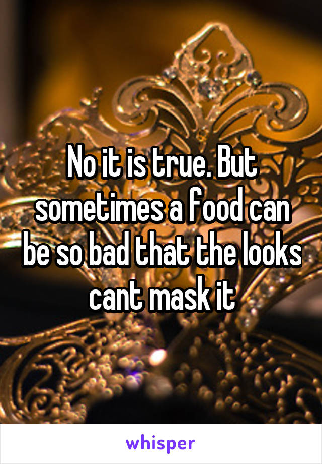 No it is true. But sometimes a food can be so bad that the looks cant mask it